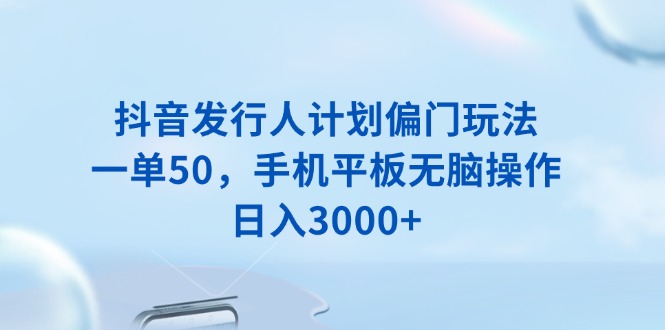 抖音发行人计划偏门玩法，一单50，手机平板无脑操作，日入3000+-百货大全