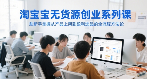 淘宝无货源创业系列课，助新手掌握从产品上架到盈利选品的全流程方法论-百货大全