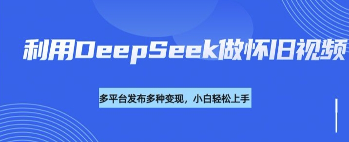 利用DeepSeek做怀旧视频，流量号多渠道变现能力强-百货大全