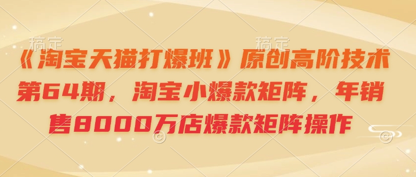 《淘宝天猫打爆班》原创高阶技术第64期，淘宝小爆款矩阵，年销售8000万店爆款矩阵操作-百货大全