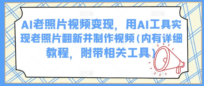 AI老照片视频变现，用AI工具实现老照片翻新并制作视频(内有详细教程，附带相关工具)-百货大全