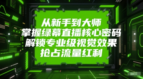 从新手到大师，掌握绿幕直播核心密码，解锁专业级视觉效果，抢占流量红利-百货大全