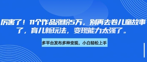 厉害了，11个作品涨粉5万，别再去卷儿童故事了，育儿新玩法，变现能力太强了-百货大全
