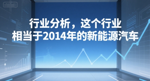 付费文章：行业分析，这个行业，相当于2014年的新能源汽车-百货大全