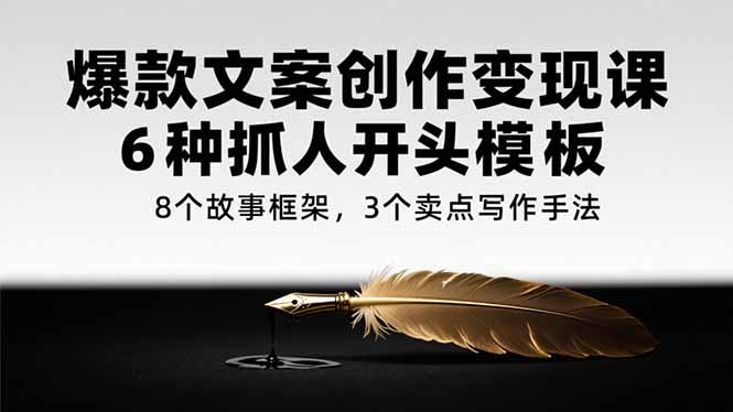 爆款文案创作变现课，6种抓人开头模板，8个故事框架，3个卖点写作手法-百货大全