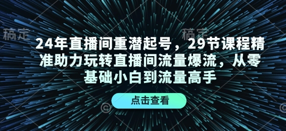24年直播间重潜起号，29节课程精准助力玩转直播间流量爆流，从零基础小白到流量高手-百货大全