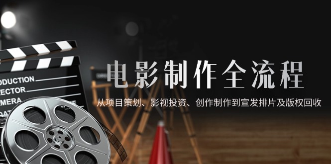 电影制作全流程，从项目策划、影视投资、创作制作到宣发排片及版权回收-百货大全