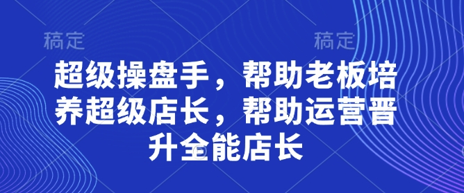 超级操盘手，​帮助老板培养超级店长，帮助运营晋升全能店长-百货大全