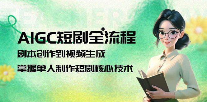 AIGC短剧全流程：剧本创作到视频生成，掌握单人制作短剧核心技术-百货大全