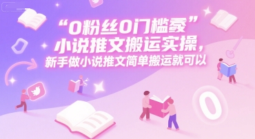 0 粉丝0门槛小说推文搬运实操，新手做小说推文简单搬运就可以-百货大全