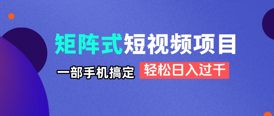 矩阵式短视频项目揭秘，一部手机搞定，轻松日入过千-百货大全