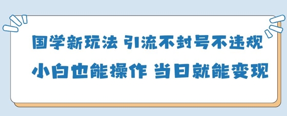 国学新玩法，引流不封号不违规小白也能操作，当日就能变现-百货大全