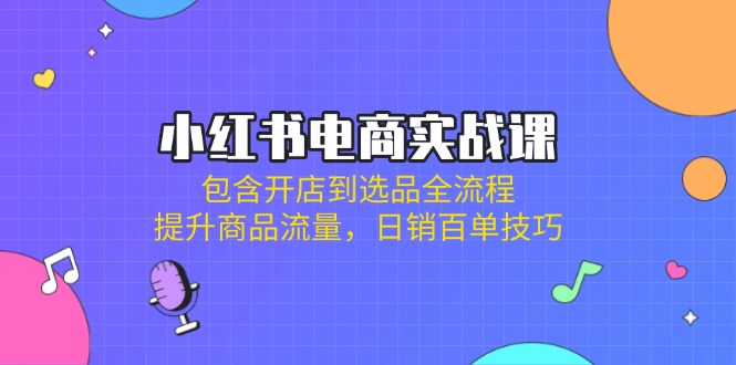 小红书电商实战课：包含开店到选品全流程，提升商品流量，日销百单技巧-百货大全