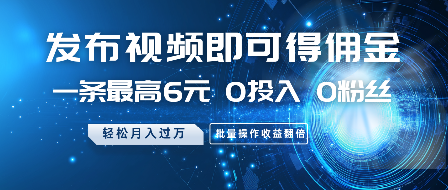 发布视频即可得佣金，一条最高6元，0投入0粉丝，月入过万，批量操作收益翻倍-百货大全