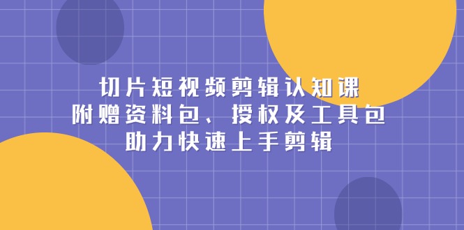 切片短视频剪辑认知课，附赠资料包、授权及工具包，助力快速上手剪辑-百货大全