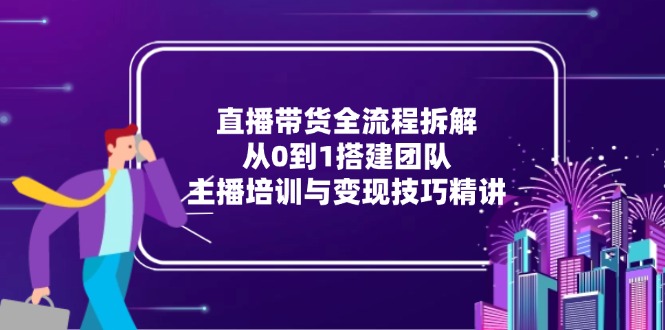直播带货全流程拆解：从0到1搭建团队，主播培训与变现技巧精讲-百货大全