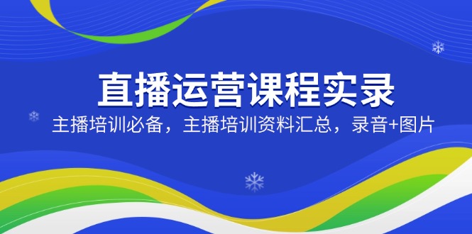 直播运营课程实录：主播培训必备，主播培训资料汇总，录音+图片-百货大全