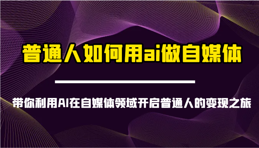 普通人如何用ai做自媒体-带你利用AI在自媒体领域开启普通人的变现之旅-百货大全