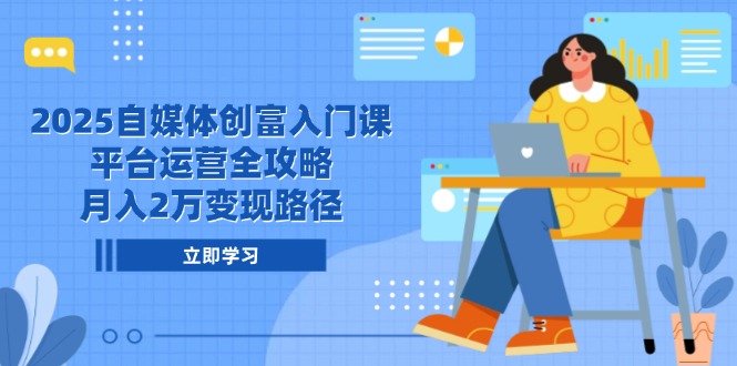 2025自媒体创富入门课，平台运营全攻略，月入2万变现路径-百货大全