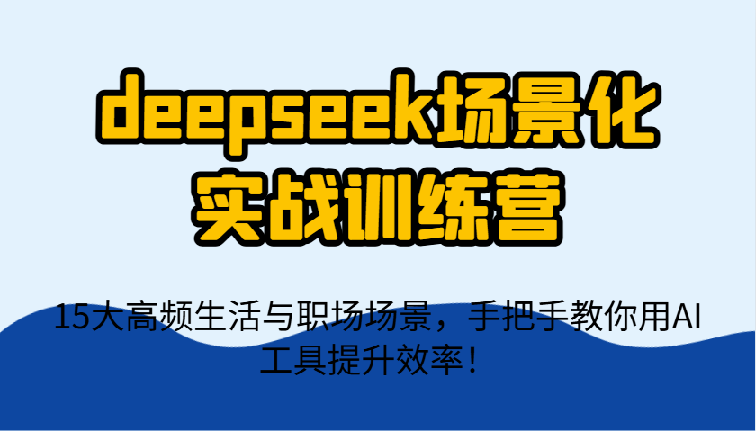 deepseek场景化实战训练营，15大高频生活与职场场景，手把手教你用AI工具提升效率！-百货大全