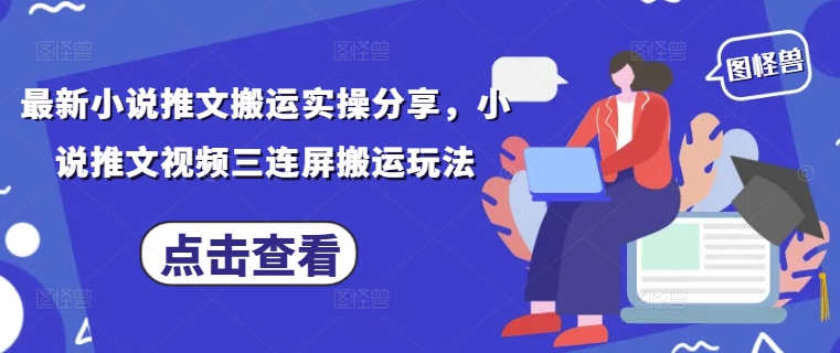 最新小说推文搬运实操分享，小说推文视频三连屏搬运玩法-百货大全