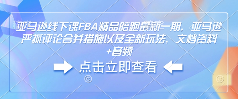 亚马逊线下课FBA精品陪跑最新一期，亚马逊严抓评论合并措施以及全新玩法，文档资料+音频-百货大全