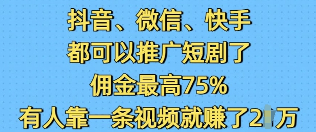 抖音微信快手都可以推广短剧了，佣金最高75%，有人靠一条视频就挣了2W-百货大全