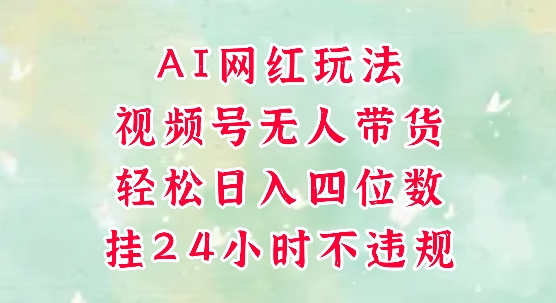 视频号无人直播带货，手机一挂自动爆单，AI网红玩法，带你解放双手，轻松日入四位数-百货大全