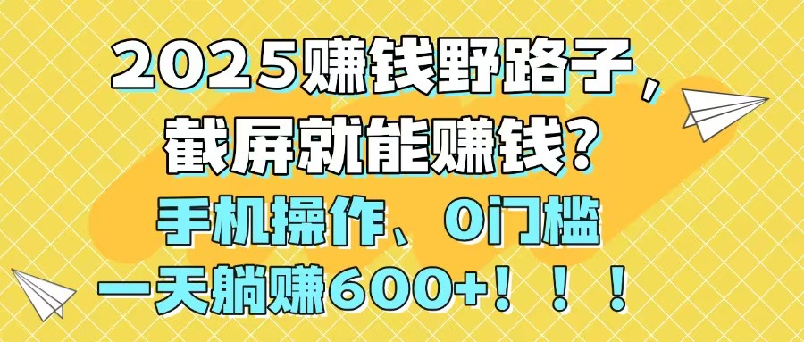 2025赚钱野路子，截屏就能赚钱？手机操作0门槛，一天躺赚600+！！！-百货大全