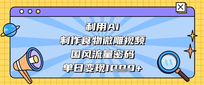 利用Ai制作食物微雕视频，国风流量密码，单日变现数张-百货大全