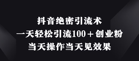 抖音绝密引流术，一天轻松引流100+创业粉，当天操作当天见效果-百货大全
