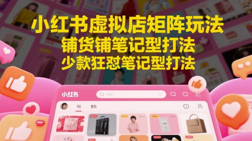 小红书虚拟店矩阵玩法，铺货铺笔记型打法，少款狂怼笔记型打法-百货大全
