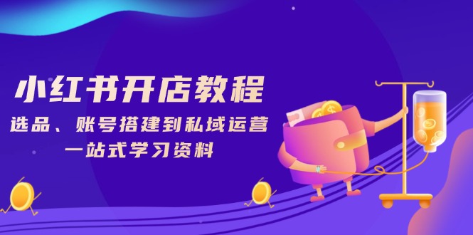 小红书开店教程，选品、账号搭建到私域运营，一站式学习资料-百货大全