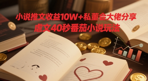 小说推文收益10W+私董会大佬分享，虐文40秒番茄小说玩法-百货大全