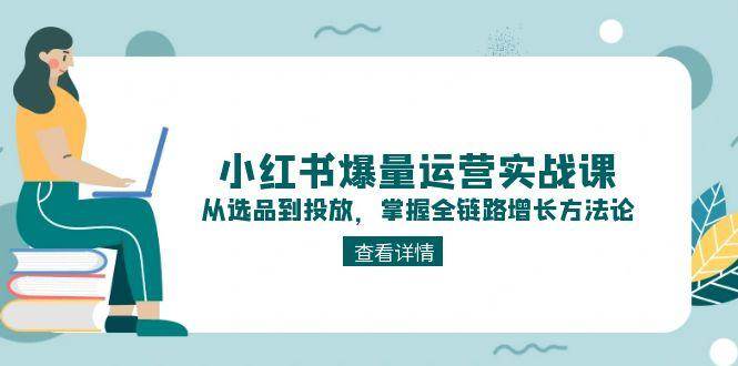 小红书爆量运营实战课：从选品到投放，掌握全链路增长方法论-百货大全