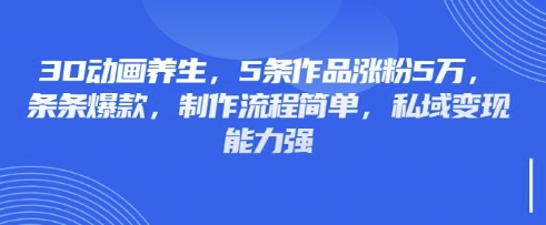 3D动画养生，5条作品涨粉5万，条条爆款，制作流程简单，私域变现能力强-百货大全