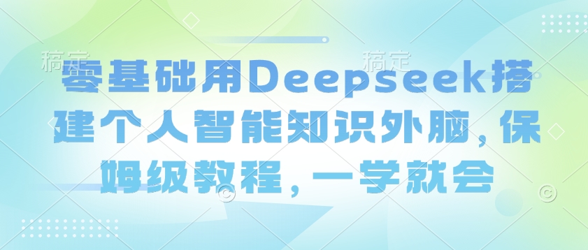 零基础用Deepseek搭建个人智能知识外脑，保姆级教程，一学就会-百货大全