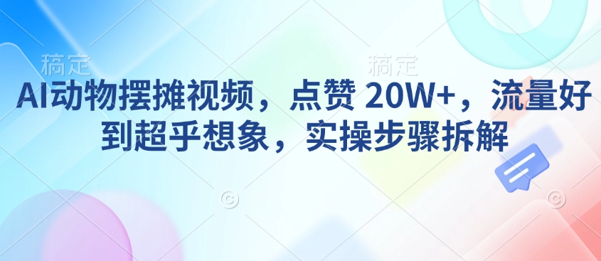 AI动物摆摊视频，点赞 20W+，流量好到超乎想象，实操步骤拆解-百货大全