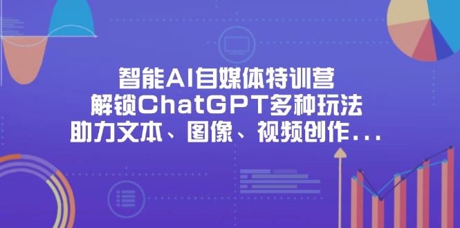 智能AI自媒体特训营，解锁ChatGPT多种玩法，助力文本、图像、视频创作…-百货大全