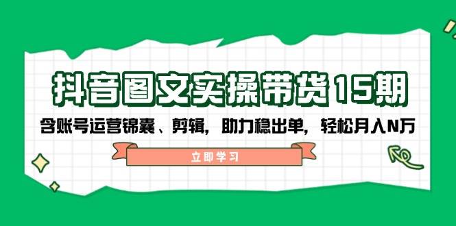 抖音图文带货实操第15期：账号运营锦囊、剪辑，助力稳出单，轻松月入N万-百货大全