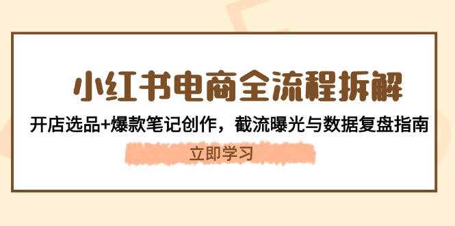 小红书电商全流程拆解：开店选品+爆款笔记创作，截流曝光与数据复盘指南-百货大全