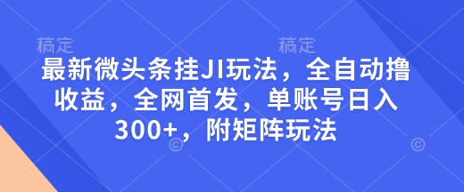 最新微头条挂JI玩法，全自动撸收益，全网首发，单账号日入300+，附矩阵玩法【揭秘】-百货大全