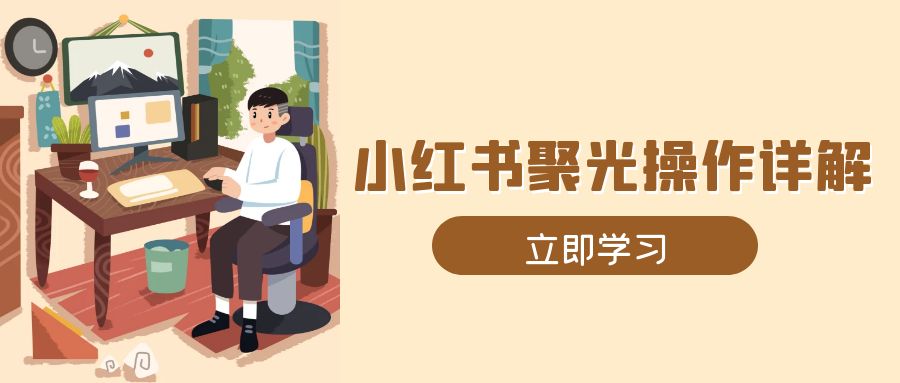 小红书聚光操作详解，涵盖素材、开户、定位、计划搭建等全流程实操-百货大全