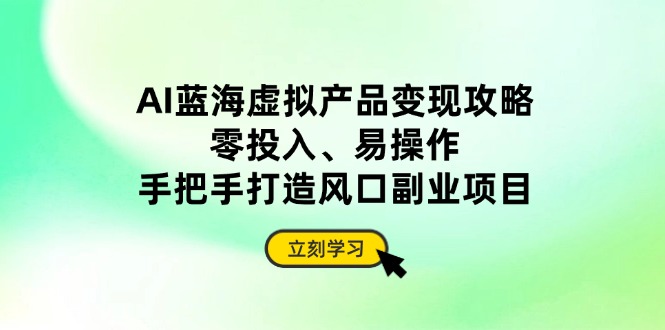 AI蓝海虚拟产品变现攻略，零投入、易操作，手把手打造风口副业项目-百货大全