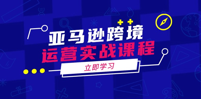 亚马逊跨境运营实战课程：涵盖亚马逊运营、申诉、选品等多个方面-百货大全
