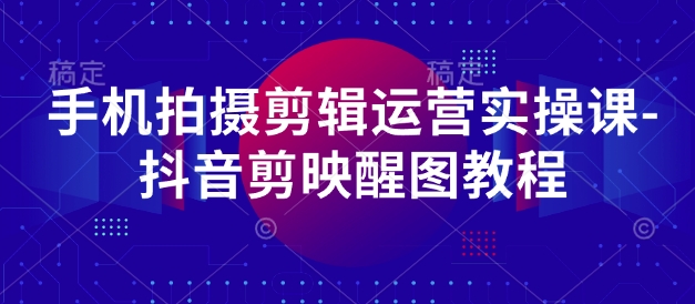 手机拍摄剪辑运营实操课-抖音剪映醒图教程-百货大全