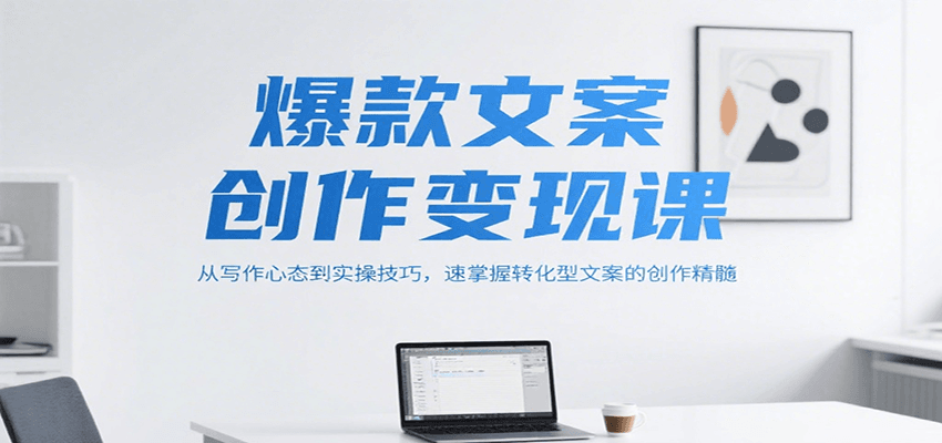 爆款文案创作变现课，从写作心态到实操技巧，速掌握转化型文案的创作精髓-百货大全