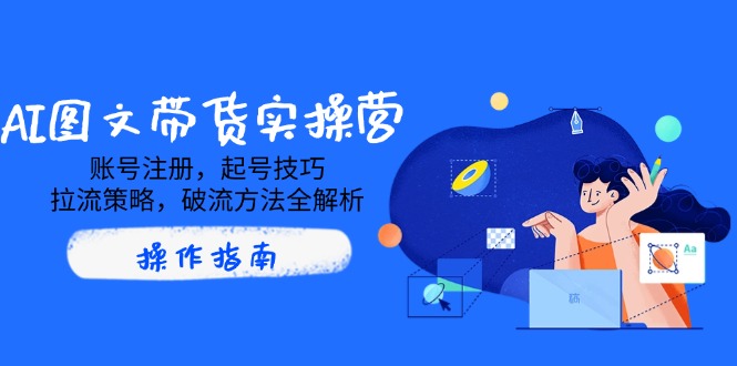 AI图文带货实操营，账号注册，起号技巧，拉流策略，破流方法全解析-百货大全