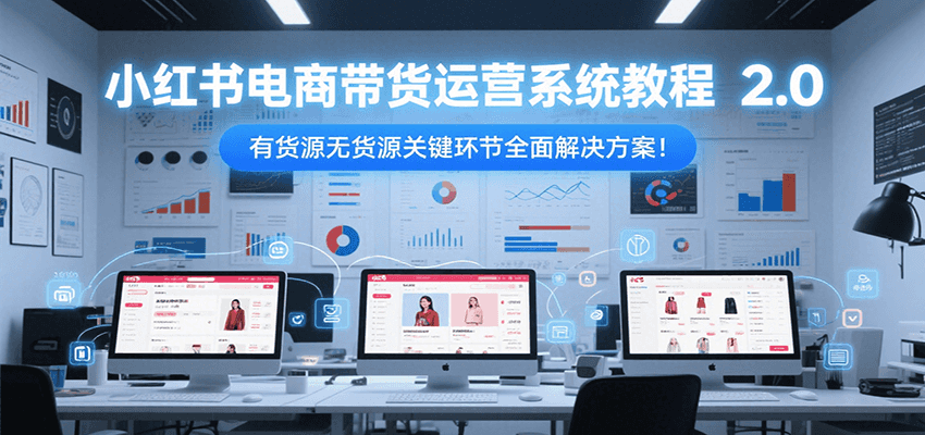 小红书电商带货运营系统教程2.0，有货源无货源关键环节全面解决方案！-百货大全