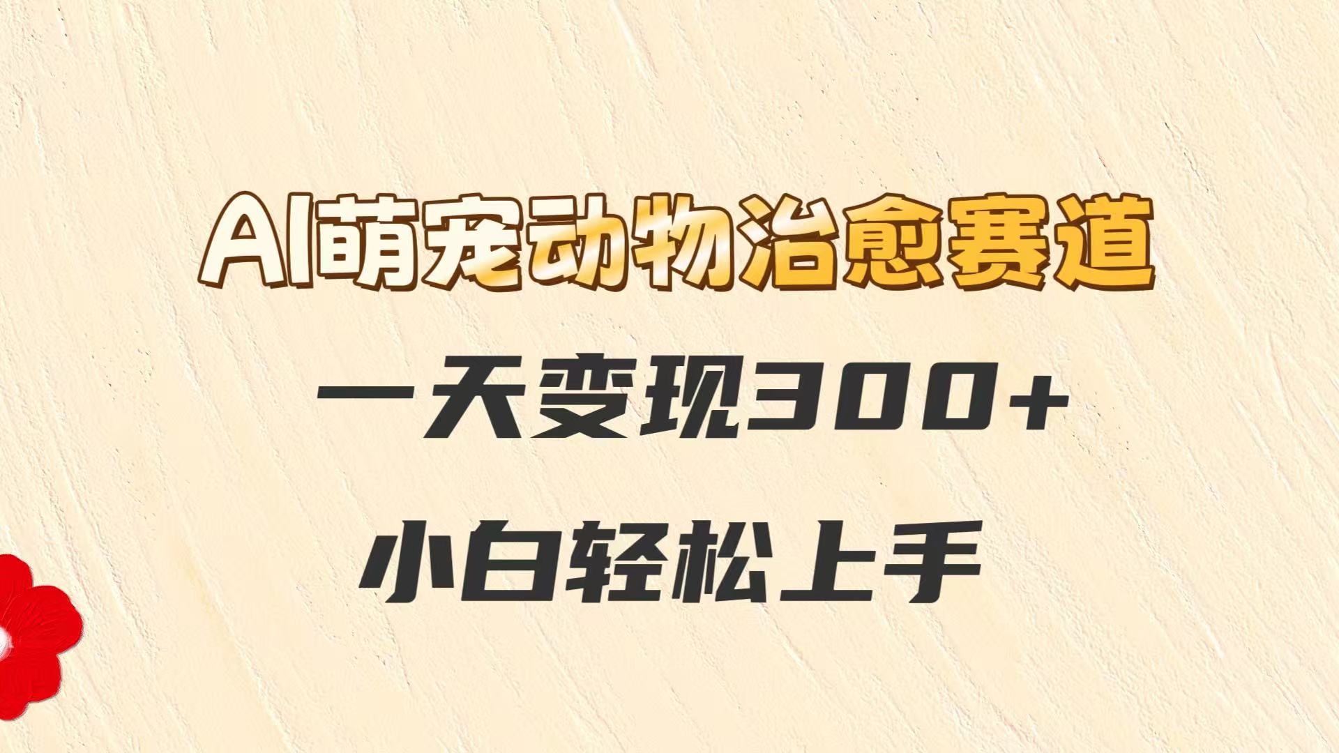 AI萌宠动物治愈赛道，一天变现300+，小白轻松上手-百货大全